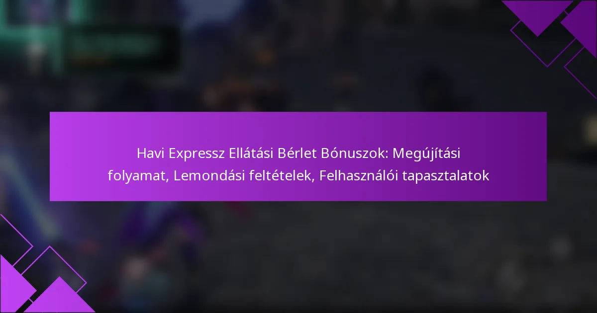 Havi Expressz Ellátási Bérlet Bónuszok: Megújítási folyamat, Lemondási feltételek, Felhasználói tapasztalatok
