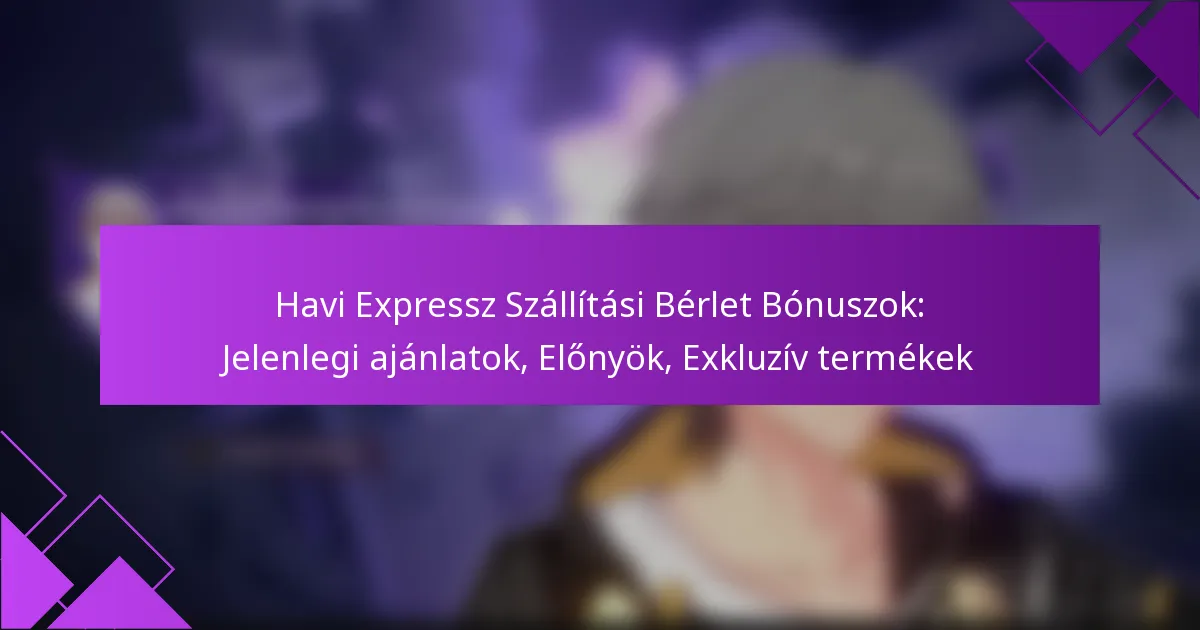 Havi Expressz Szállítási Bérlet Bónuszok: Jelenlegi ajánlatok, Előnyök, Exkluzív termékek