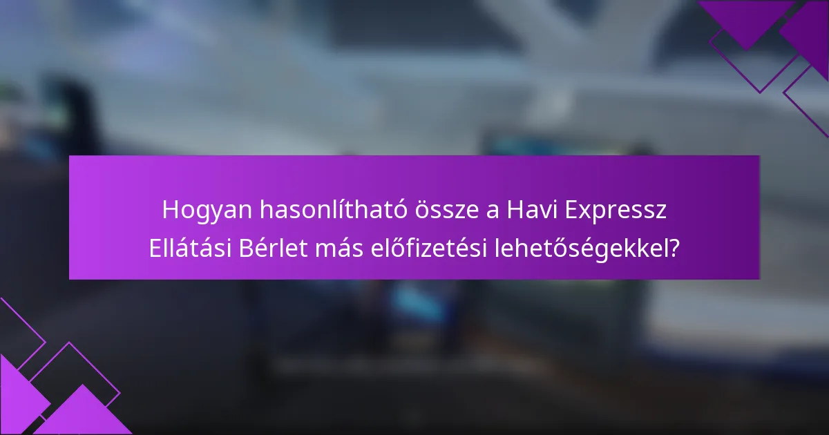 Hogyan hasonlítható össze a Havi Expressz Ellátási Bérlet más előfizetési lehetőségekkel?