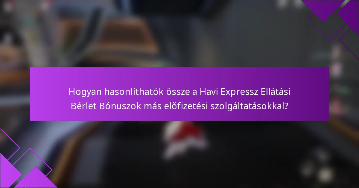 Hogyan hasonlíthatók össze a Havi Expressz Ellátási Bérlet Bónuszok más előfizetési szolgáltatásokkal?
