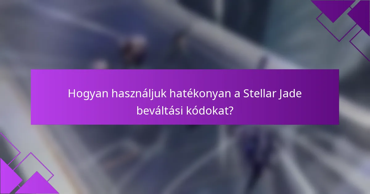 Hogyan használjuk hatékonyan a Stellar Jade beváltási kódokat?