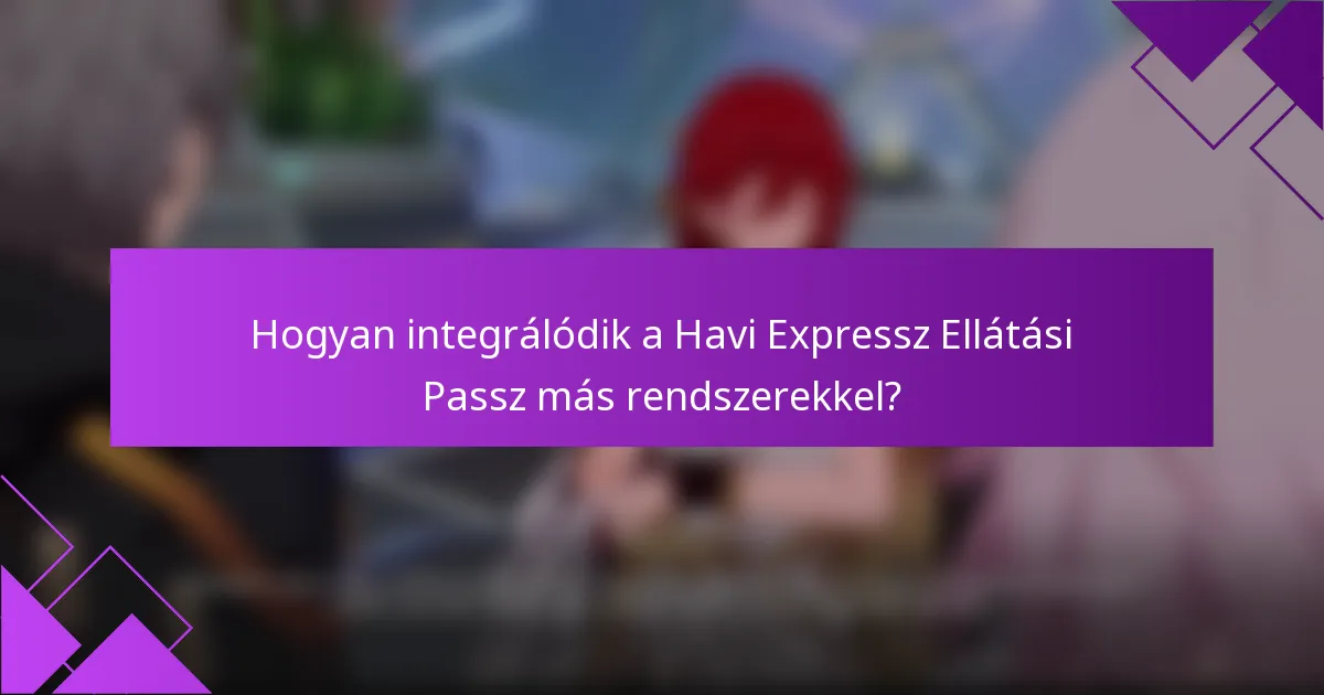Hogyan integrálódik a Havi Expressz Ellátási Passz más rendszerekkel?