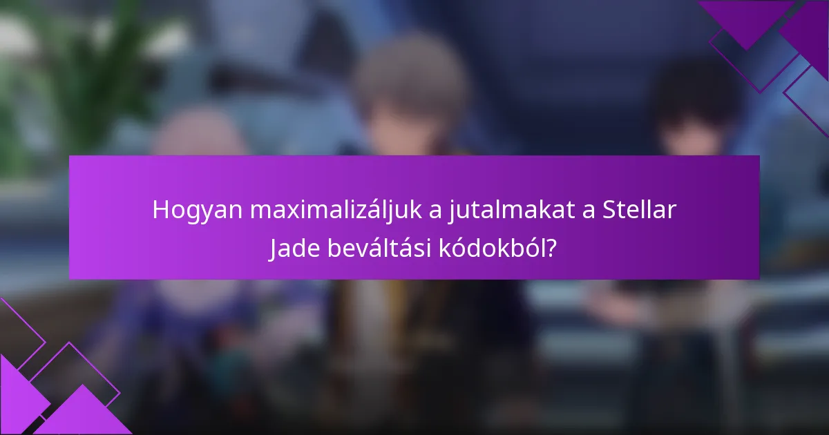 Hogyan maximalizáljuk a jutalmakat a Stellar Jade beváltási kódokból?