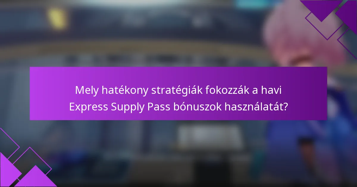 Mely hatékony stratégiák fokozzák a havi Express Supply Pass bónuszok használatát?