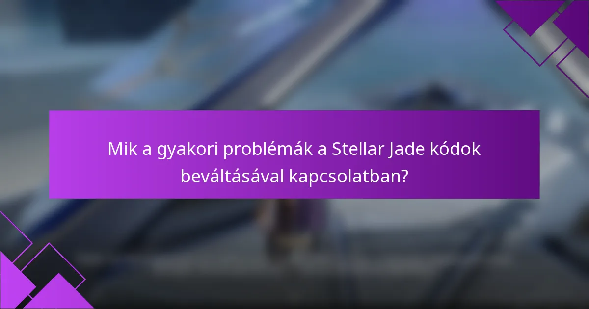 Mik a gyakori problémák a Stellar Jade kódok beváltásával kapcsolatban?