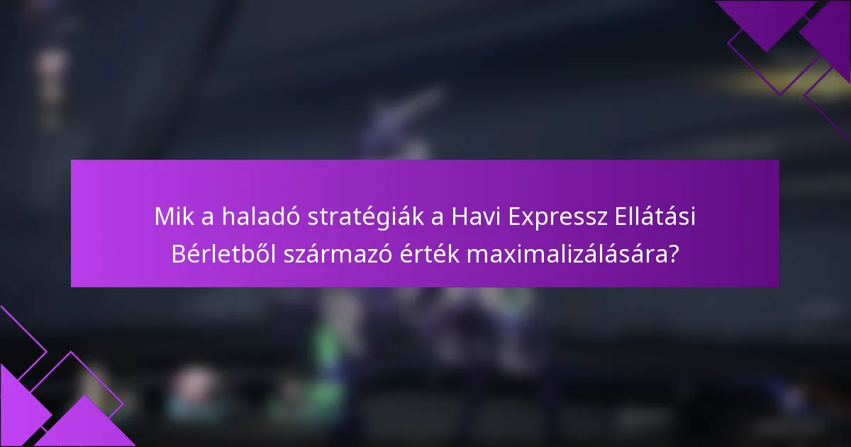Mik a haladó stratégiák a Havi Expressz Ellátási Bérletből származó érték maximalizálására?