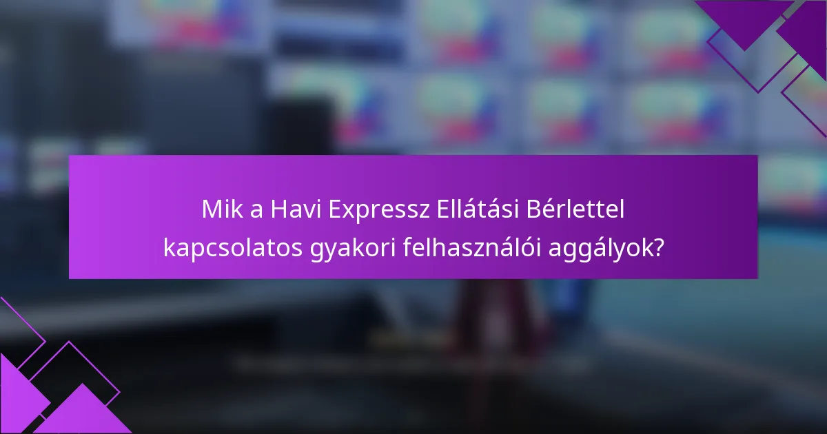 Mik a Havi Expressz Ellátási Bérlettel kapcsolatos gyakori felhasználói aggályok?
